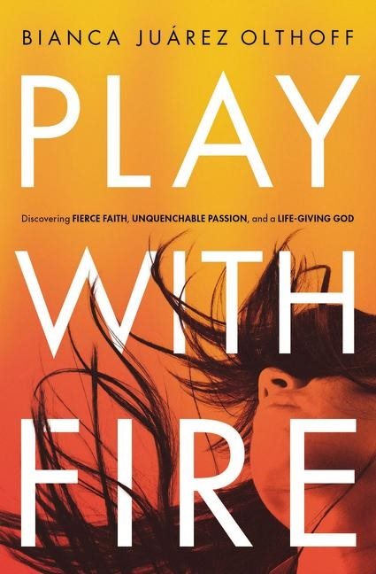 Play with fire - discovering fierce faith, unquenchable passion, and a life