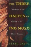 Three Halves Of Ino Moxo : Teachings of the Wizard of the Upper Amazon
