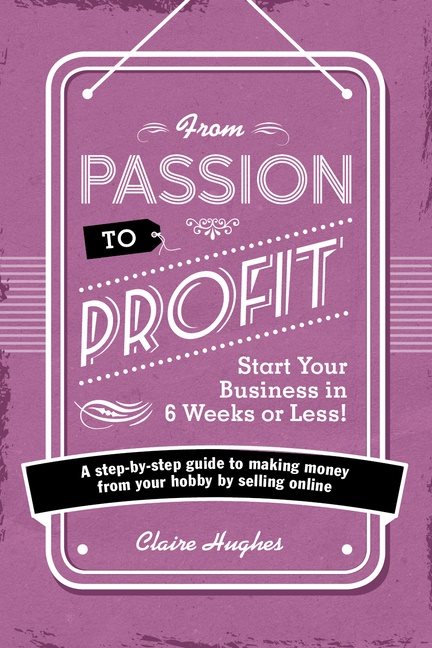 From passion to profit - start your business in 6 weeks or less! - a step-b