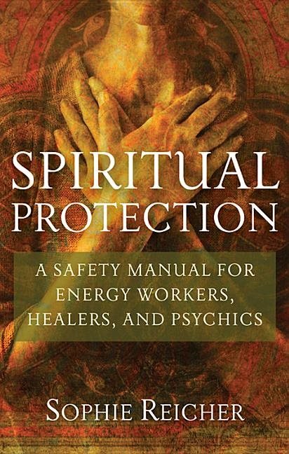 Spiritual Protection: A Safety Manual For Energy Workers, Healers & Psychics