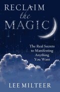 Reclaim The Magic : The Real Secrets to Manifesting Anything You Want