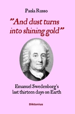 And Dust Turns Into Shining Gold : Emanuel Swedenborg’s last thirteen days on Earth