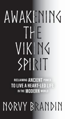 Awakening the Viking Spirit : Reclaiming Ancient Power to Live a Heart-Led Life in the Modern World